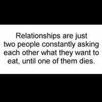 Relationships are just two ppl constantly asking each other what they want to eat