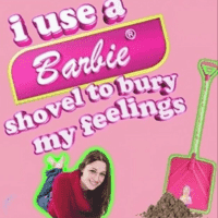 i use a Barbie shovel to bury my feelings